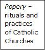 Text Box: Popery – rituals and practices of Catholic Churches